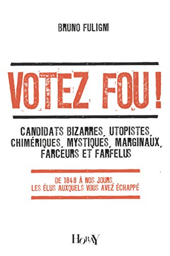 Votez fou ! : candidats bizarres, utopistes, chimériques, mystiques, marginaux, farceurs et farfelus