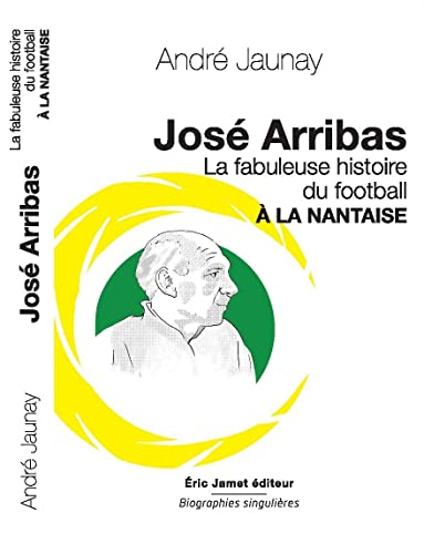 José Arribas : la fabuleuse histoire du football à la nantaise : pour réinventer le foot d'aujourd'h