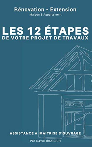 Rénovation - Extension : Les 12 étapes de votre projet de travaux ;: Assistance maîtrise d'ouvrage ;