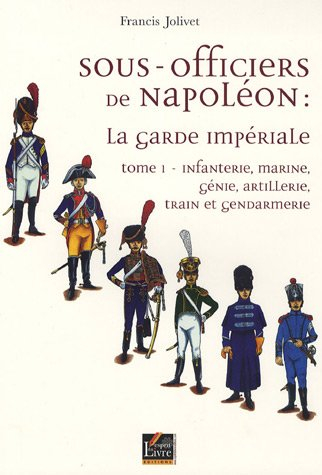 Sous-officiers de Napoléon : la garde impériale. Vol. 1. Infanterie, marine, génie, artillerie, trai