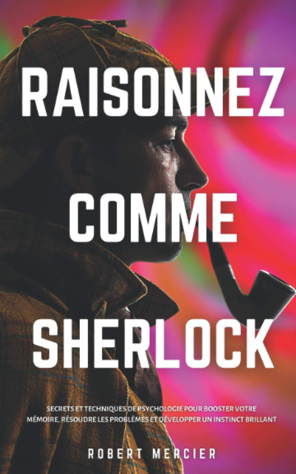 RAISONNEZ COMME SHERLOCK: Secrets et techniques de psychologie pour booster votre mémoire, résoudre 