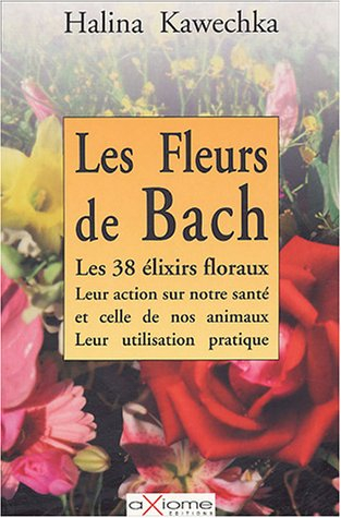 Les fleurs de Bach : les 38 élixirs floraux, leur action sur notre santé et celle de nos animaux, le