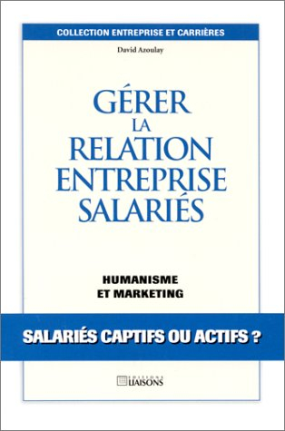 Gérer la relation entreprise salariés : humanisme et marketing, salariés captifs ou actifs ? : salar