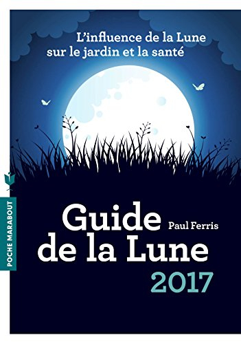 Guide de la Lune 2017 : l'influence de la Lune sur le jardin et la santé : jour après jour, choisir 