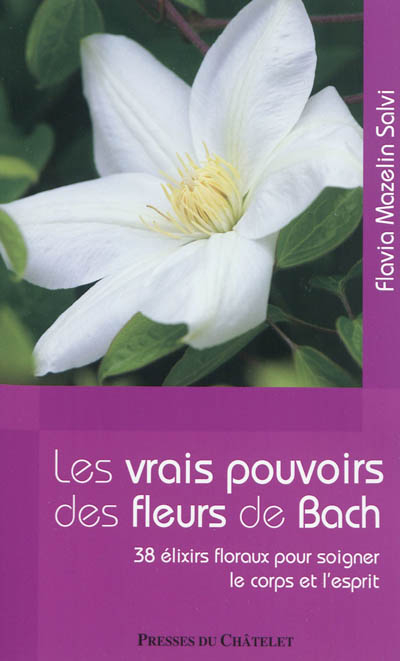 Les vrais pouvoirs des fleurs de Bach : 38 élixirs floraux pour soigner le corps et l'esprit