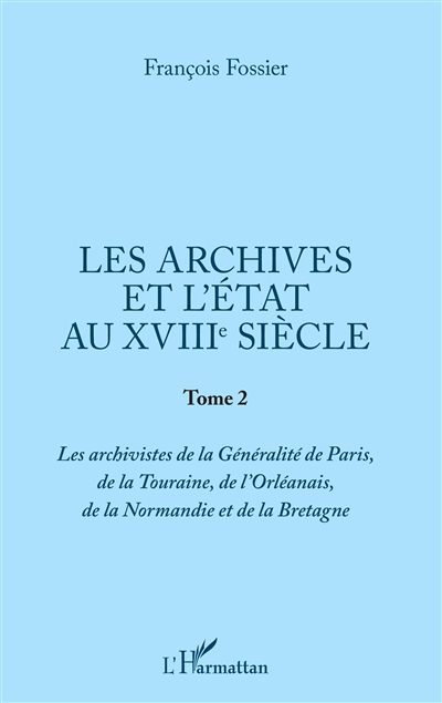 Les archives et l'Etat au XVIIIe siècle. Vol. 2. Les archivistes de la généralité de Paris, de la To