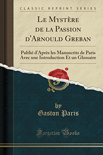 Le Mystère de la Passion d'Arnould Greban: Publié d'Après Les Manuscrits de Paris Avec Une Introduct