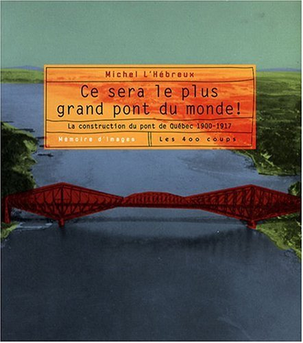Ce sera le plus grand pont du monde! : construction du pont de Québec, 1900-1917 : mémoire d'images