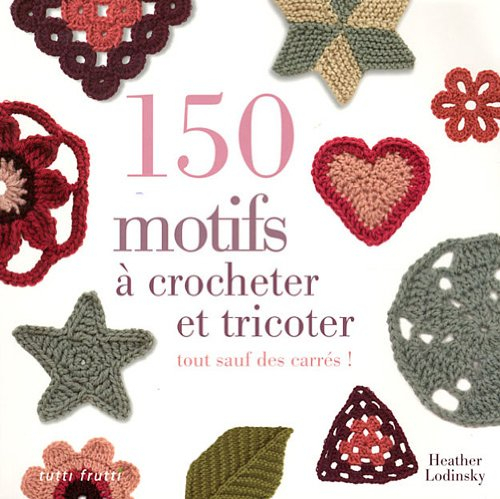 150 motifs à crocheter et à tricoter : tout sauf des carrés pour vêtements, accessoires, couvertures