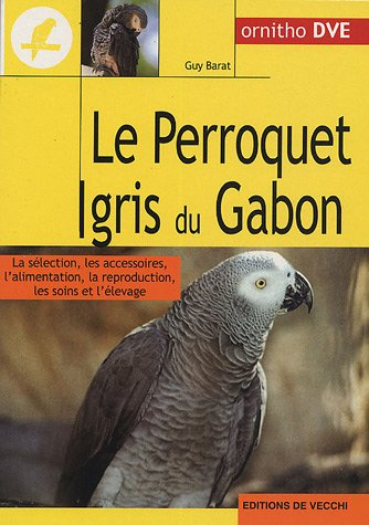 Le perroquet gris du Gabon : la sélection, les accessoires, l'alimentation, la reproduction, les soi