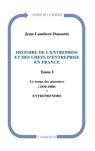 Histoire de l'entreprise et des chefs d'entreprise en France. Vol. 1-1. Le temps des pionniers (1830
