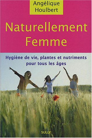 Naturellement femme : les mots d'une femme pour les maux des femmes : hygiène de vie, plantes et nut