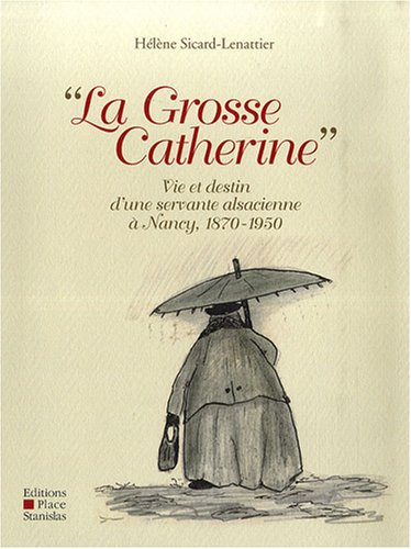 La grosse Catherine : vie et destin d'une servante alsacienne à Nancy, 1870-1950