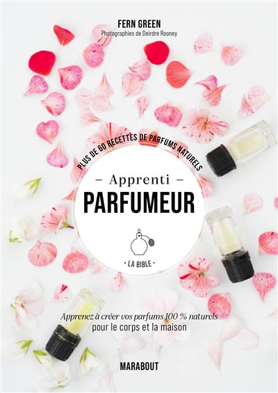 Apprenti parfumeur, la bible : plus de 60 recettes de parfums naturels : apprenez à créer vos parfum