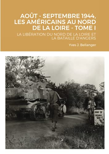 AOÛT - SEPTEMBRE 1944, LES AMÉRICAINS AU NORD DE LA LOIRE - TOME I: LA LIBÉRATION DU NORD DE LA LOIR
