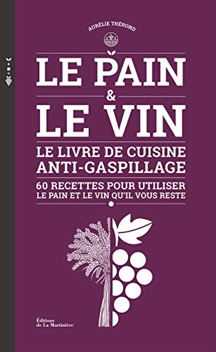 Le pain & le vin : le livre de cuisine anti-gaspillage : 60 recettes pour utiliser le pain et le vin