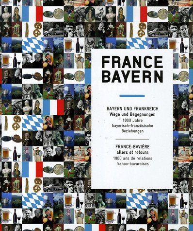 France-Bayern : Bayern und Frankreich : Wege und Begegnungen, 1.000 Jahre bayerisch-französische Bez