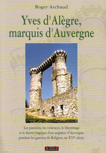 Yves d'Alègre, marquis d'Auvergne : les passions, les violences, le libertinage et le destin tragiqu