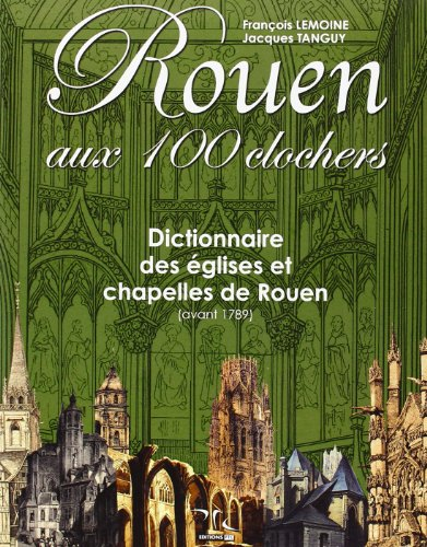 Rouen aux 100 clochers : dictionnaire des églises et chapelles de Rouen (avant 1789)