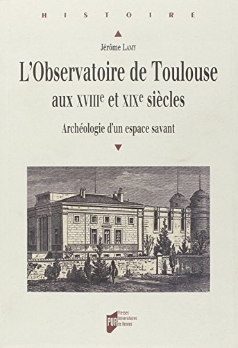L'observatoire de Toulouse aux XVIIIe et XIXe siècles : archéologie d'un espace savant - Jérôme Lamy