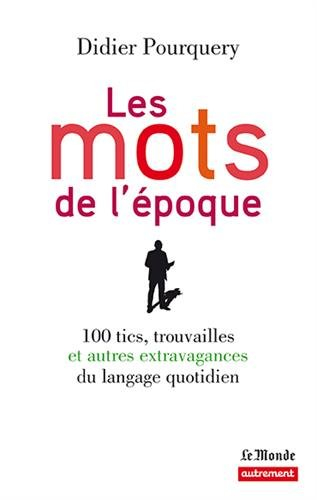 Les mots de l'époque : 100 tics, trouvailles et autres extravagances du langage quotidien