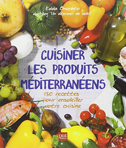 Cuisiner les produits méditerranéens : 130 recettes pour ensoleiller votre cuisine