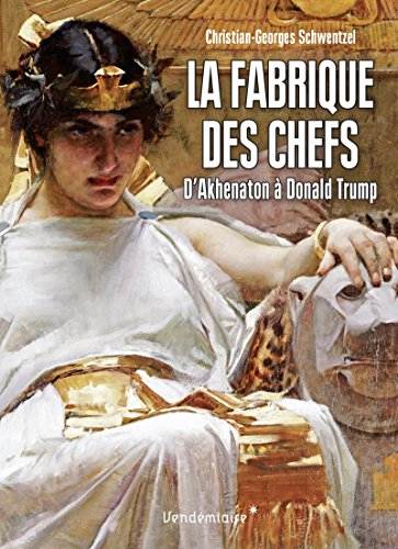 La fabrique des chefs : d'Akhenaton à Donald Trump