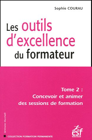 les outils d'excellence du formateur : tome 2, concevoir et animer des sessions de formation