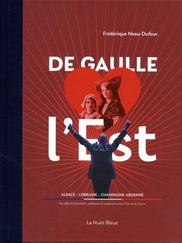 De Gaulle aime l'Est : Alsace, Lorraine, Champagne-Ardenne : ses affinités familiales, politiques et