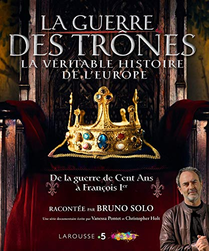 La guerre des trônes : la véritable histoire de l'Europe : de la guerre de Cent Ans à François Ier