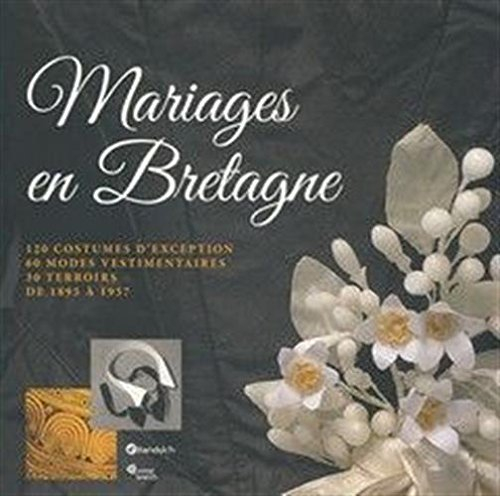 Mariages en Bretagne : 120 costumes d'exception, 60 modes vestimentaires, 30 terroirs, de 1895 à 195