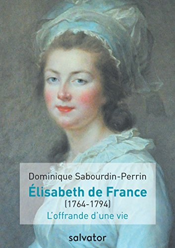 Madame Elisabeth de France (1764-1794) : l'offrande d'une vie