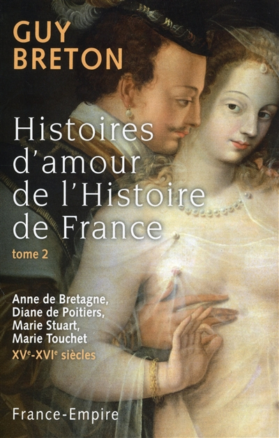 Histoires d'amour de l'histoire de France. Vol. 2. Anne de Bretagne, Diane de Poitiers, Marie Stuart