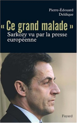 Ce grand malade : Sarkozy vu par la presse européenne