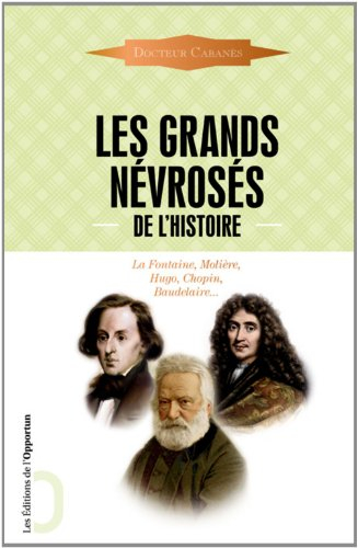 Les grands névrosés de l'histoire : malades immortels : La Fontaine, Molière, Hugo, Chopin, Baudelai