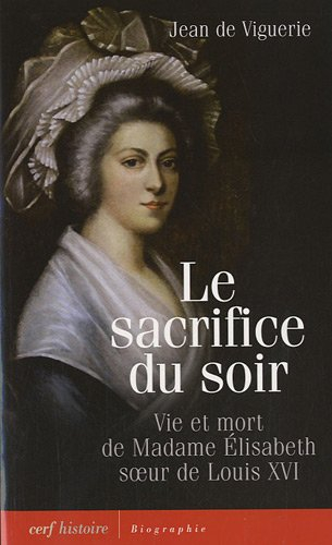 Le sacrifice du soir : vie et mort de madame Elisabeth, soeur de Louis XVI