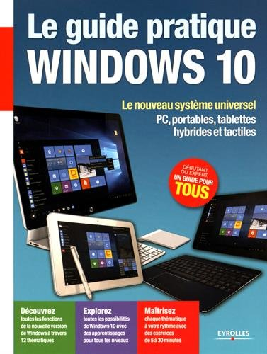 Le guide pratique Windows 10 : le nouveau système universel : PC, portables, tablettes hybrides et t
