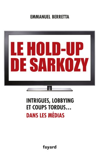 Le hold-up de Sarkozy : Intrigues, lobbying et coups tordus dans les médias
