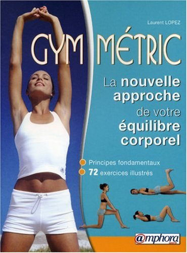 Gym-métric : la nouvelle approche de votre équilibre corporel : principes fondamentaux, 72 exercices