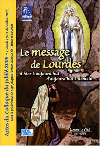 Le message de Lourdes d'hier à aujourd'hui, d'aujourd'hui à demain : actes du colloque du jubilé 200