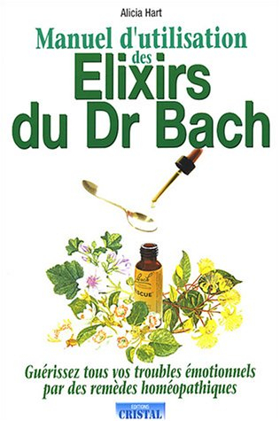 Manuel d'utilisation des élixirs du Dr Bach : guérrissez tous vos troubles émotionnels par des remèd