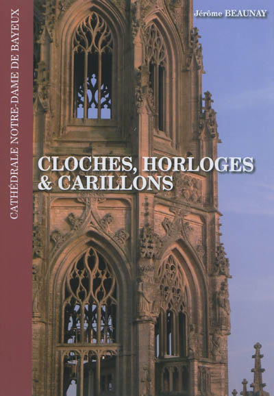 Cloches, horloges et carillons : cathédrale Notre-Dame de Bayeux - Jérôme Beaunay