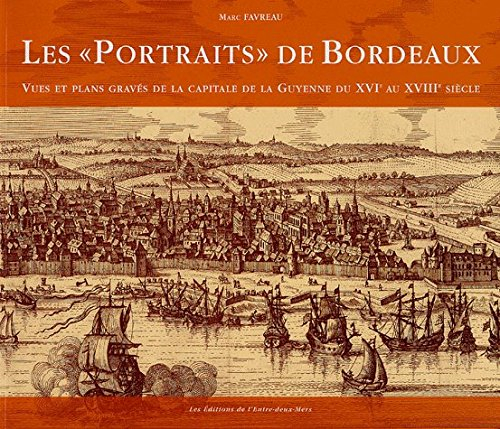 Les portraits de Bordeaux : vues et plans gravés de la capitale de la Guyenne du XVIe au XVIIIe sièc