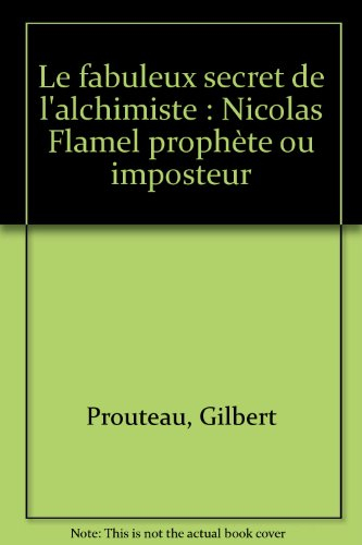 Le Fabuleux secret de l'alchimiste : Nicolas Flamel, prophète ou imposteur