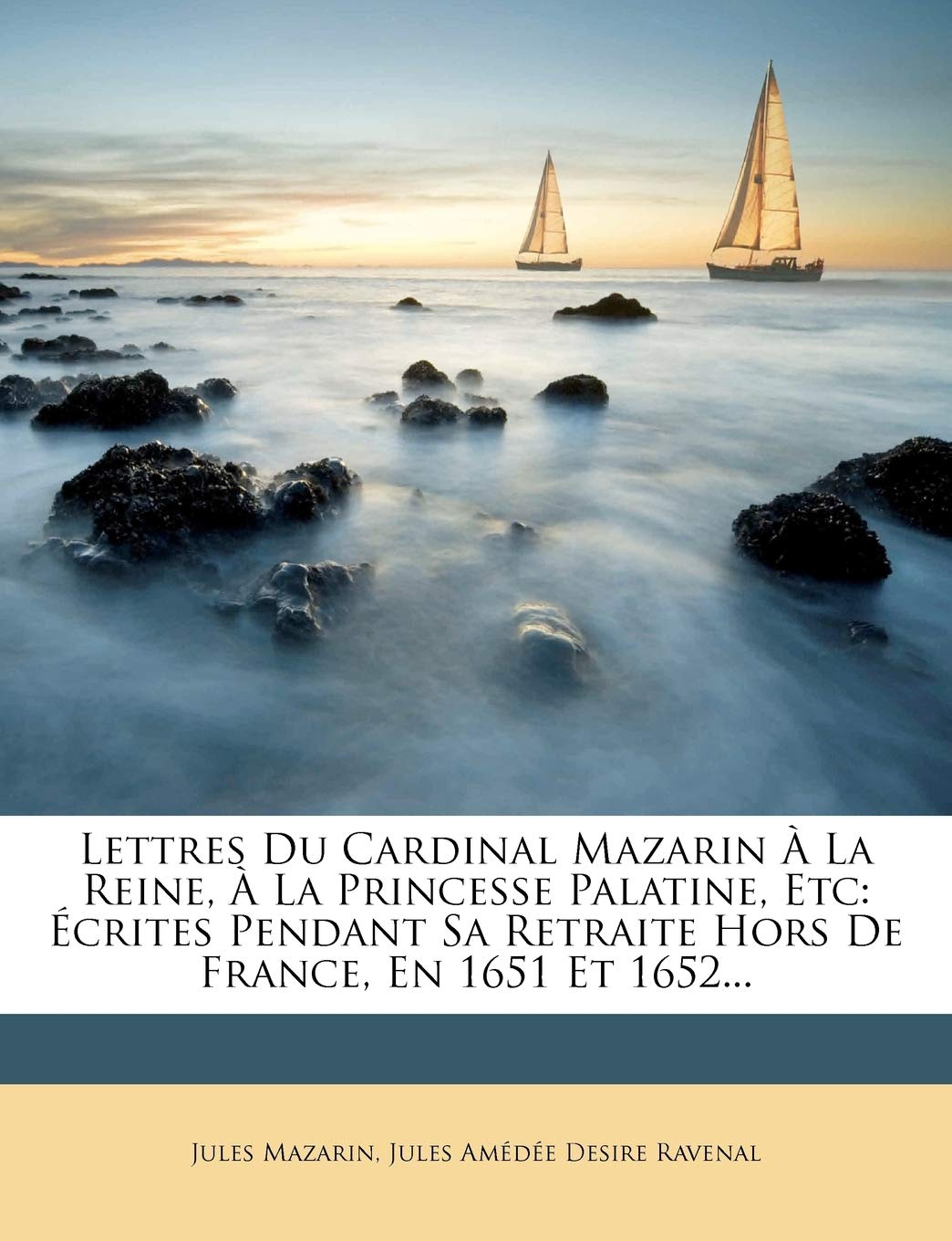 Lettres Du Cardinal Mazarin À La Reine, À La Princesse Palatine, Etc: Écrites Pendant Sa Retraite Ho
