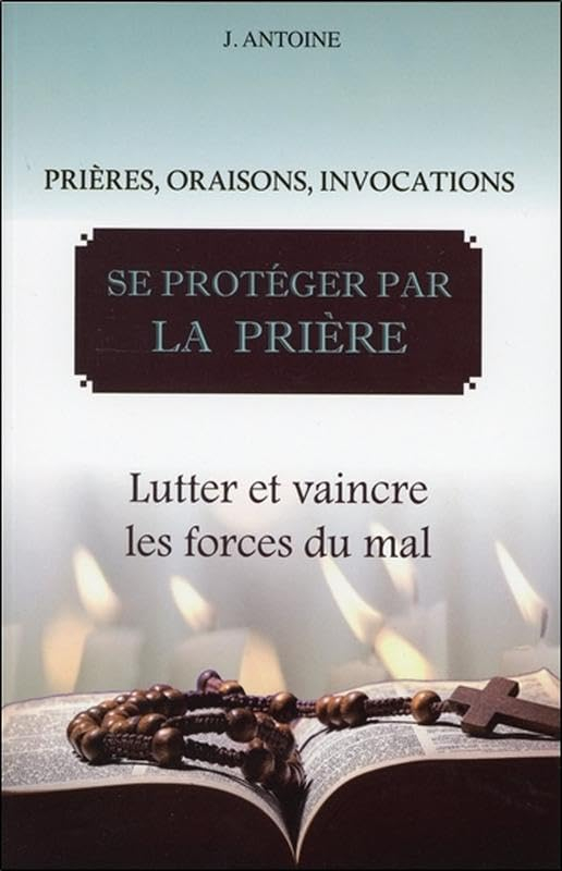 Se protéger par la prière : prières, oraisons, invocations : lutter et vaincre les forces du mal