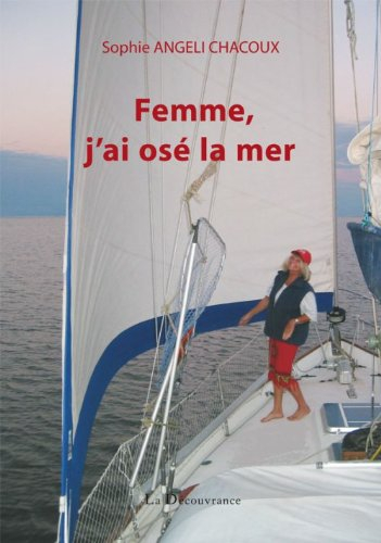 Femme, j'ai osé la mer... : une femme et son voilier à la recherche de la Terre sans mal