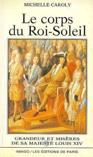 Le corps du Roi-Soleil : grandeur et misères de Sa Majesté Louis XIV