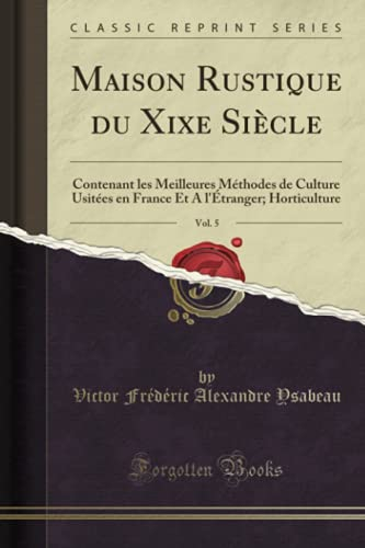 Maison Rustique du Xixe Siècle, Vol. 5: Contenant les Meilleures Méthodes de Culture Usitées en Fran