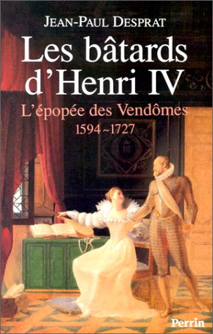 Les bâtards d'Henri IV : l'épopée des Vendômes, 1594-1727